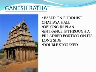GANESH RATHA
• BASED ON BUDDHIST
CHAITAYA HALL
•OBLONG IN PLAN
•ENTRANCE IS THROUGH A
PILLADRED PORTICO ON ITS
LONG SIDE
•DOUBLE STOREYED
 