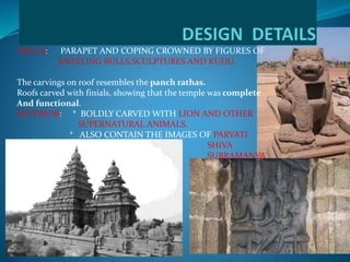 WALLS: PARAPET AND COPING CROWNED BY FIGURES OF
KNEELING BULLS,SCULPTURES AND KUDU.
The carvings on roof resembles the panch rathas.
Roofs carved with finials, showing that the temple was complete
And functional.
EXTERIOR: * BOLDLY CARVED WITH LION AND OTHER
SUPERNATURAL ANIMALS.
* ALSO CONTAIN THE IMAGES OF PARVATI
SHIVA
SUBRAMANYA
 