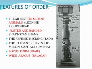 FEATURES OF ORDER
 PILLAR REST ON SEDENT
ANIMAL’S (LEONINE
FIGURE)HEAD
 FLUTED AND BANDED
SHAFT(STAMBHAM)
 THE REFINED NECKING (TADI)
 THE ELEGANT CURVES OF
MELON CAPITAL (KUMBHA)
 LOTUS FORM (IDAIE)
 WIDE ABACUS (PALAGAI)
 