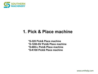 www.smthelp.com
1. Pick & Place machine
*S-320 Pick& Place machine
*S-1200-SV Pick& Place machine
*S-600-L Pick& Place machine
*S-K100 Pick& Place machine
 