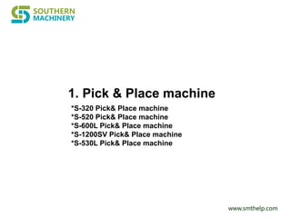 www.smthelp.com
1. Pick & Place machine
*S-320 Pick& Place machine
*S-520 Pick& Place machine
*S-600L Pick& Place machine
*S-1200SV Pick& Place machine
*S-530L Pick& Place machine
 