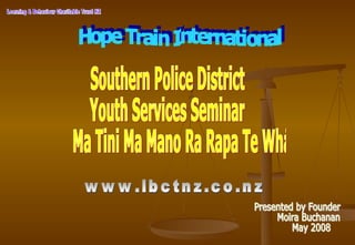 Learning & Behaviour Charitable Trust NZ Southern Police District Youth Services Seminar Ma Tini Ma Mano Ra Rapa Te Whai  Presented by Founder Moira Buchanan May 2008 www.lbctnz.co.nz Hope Train International 