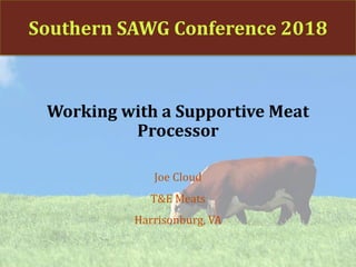 Southern SAWG Conference 2018
Working with a Supportive Meat
Processor
Joe Cloud
T&E Meats
Harrisonburg, VA
 