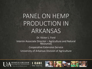 PANEL ON HEMP
PRODUCTION IN
ARKANSAS
Dr. Victor L. Ford
Interim Associate Director – Agriculture and Natural
Resources
Cooperative Extension Service
University of Arkansas Division of Agriculture
 