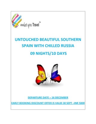 UNTOUCHED BEAUTIFUL SOUTHERN SPAIN WITH CHILLED RUSSIA 09 NIGHTS/10 DAYS 
DEPARTURE DATE – 16 DECEMBER 
EARLY BOOKING DISCOUNT OFFER IS VALID 30 SEPT –INR 5000 
 