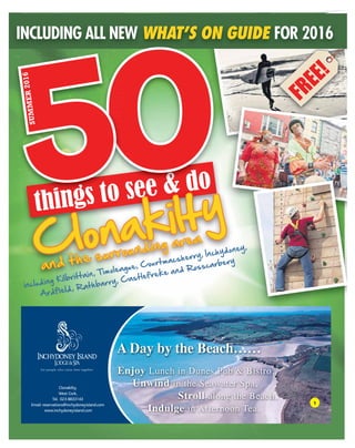 150 things to see and do
FREE!
INCLUDING ALL NEW WHAT’S ON GUIDE FOR 2016
things to see & do
05
SUMMER2016
Clonakilty
and the surrounding area
including Kilbrittain, Timoleague, Courtmacsherry, Inchydoney,
Ardfield, Rathbarry, Castlefreke and Rosscarbery
A Day by the Beach……
Enjoy Lunch in Dunes Pub & Bistro,
Unwind in the Seawater Spa,
Stroll along the Beach,
Indulge in Afternoon Tea.
Clonakilty,
West Cork,
Tel. 023 8833143
Email: reservations@inchydoneyisland.com
www.inchydoneyisland.com
1
 