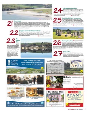 TRADITIONAL MUSIC – Sessions every Thursday
Nolan’s (award winning bar)
North Square,
Rosscarbery
Bar Food Served
7 Days a week
(023) 884 8214
wishing.withdraws.evens
50 Things to see and do 11
22
23
21
The Lagoon Activity Centre
Rent a paddle boat,kayak or row boat and explore
the lagoon from a different perspective. The entire
lagoon is no more than 3ft deep at any point and so
it makes an ideal and safe venue for beginners and
young children.Windsurfing lessons are also offered on the Lagoon.
www.lagoonactivitycentre.ie
24
25Warren Strand
TheWarren Strand in Rosscarbery is a gem of a beach and enjoys Blue Flag status. It is
family-friendly with safe bathing and there are numerous rock pools for the kids to explore.
There is a lifeguard on duty during peak season and toilet facilities.If you prefer to try your
hand at fishing,the pier on the western side is a popular angling spot.The walk from the
Celtic Ross Hotel to the pier is popular with locals and visitors alike,as is theWarren cliff
walk on the eastern side of the beach.
Smugglers Cove Golf and Adventure Centre
This is a state of the art,astro turf,18-hole crazy golf course offering fun for all
the family.There is also a golf driving range and an on-site cafe for when you
need a break.Visit the Amazing Maze that changes every day.
www.rosscarberygolf.com
The
Lagoon
Walk
Take a
gentle
scenic stroll around the lagoon
in Rosscarbery. The walk will
take you over the causeway and
around the lagoon.This is
paved and particularly suitable
for people who are pushing
buggies. Look out for the
information boards that give
details about the local and
migratory birds you may see
in the area.
Carrigfadda HillWalk – Reenascreena
The Carrigfadda HillWalk is a linear walk of about
3.7km.It has a steep climb to the summit where there
is a seven-metre high MarianYear cross erected.There
are about 320 wooden and stone steps making the
climb easier and the view from the summit is a panoramic vista from the Old
Head of Kinsale to the Mizen Head.
Drombeg Stone Circle
Also known as the‘Druid’s Altar’,this is a recumbent
stone circle consisting of 13 closely spaced stones.
Of all the megalithic sites in Ireland,Drombeg is the
most visited.A little to the west of the monument are
two round stone-walled prehistoric huts and a fulacht fiadh (cooking place),
which features a hearth,a well and a trough in which water could be boiled
by the addition of red-hot stones.
Pitch and Putt
Located at the back of theWarren Strand on Ross-
carbery Bay,this Rosscarbery Pitch and Putt Club
boasts two 18-hole links courses featuring a unique
selection of holes amid the sand dunes.
26
27
Experience the perfect
West Cork brunch
Sat & Sun 9am-1pm
Enjoy the ultimate Sunday lunch
Sun, 12pm-5pm
Light & bright... look out at Rosscarbery Bay or dine ‘al fresco’ on our terrace
Food served all day until 9:30pm
Dine looking out over
Rosscarbery Bay in our new
Kingfisher Bar & Bistro
The Celtic Ross Hotel, Rosscarbery, West Cork
Tel:+353 (0)23 88 48722 | Email: info@celticross.com | Web: celticrosshotel.com
frantic.magnolias.notes
Two 18 hole links courses
Membership, Green Fees & Club Hire
Special weekly (7 days)
Family Membership
play as often as you like €50
Green Fee from €7 for Adults
and €5 for under 16 yr olds.
Tel: 087 6602949
087 2186529 (PRO)
www.rosscarberypitchandputt.ie
RYAN’SSHOP & FORECOURT
Spar Express
Rosscarbery - 023 8848018
Petrol & Diesel - Hot Food & Deli
Coffee & Tea - Wine - Fresh Meat
Home Baking
handles.criminally.fortunate
OPEN 7.30am - 9pm
crowning.reuses.fabricated
viewing.middlemen.contradictions
enjoins.snipe.dainty
initiating.relentless.cleanest
calling.unscrewed.pacers
27
28
29
30
31
 