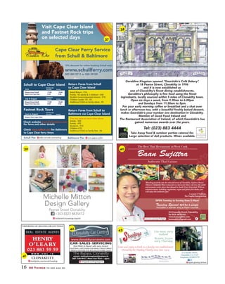 Visit Cape Clear Island
and Fastnet Rock trips
on selected days
www.schullferry.com
10% discount for online booking (Schull only)
Cape Clear Ferry Service
from Schull & Baltimore
Return Fares from Schull
to Cape Clear Island
Adult Return - €16
Family - €2 adults & 2 children) - €40
Student (unaccompanied minors) - €10
Children (under 14) - €8
Additional Child on family ticket - €5
Schull to Cape Clear Island
Depart from Schull 11:00 12:00
Depart from Cape Clear 16:00 17:00
Check website www.fastnettour.com
for fares and other details
Depart from Schull 11:00 12:00
Depart from Cape Clear 16:00 17:00
June
Tuesday and
Thursday Sunday
Sunday
Tuesday to
SaturdayJuly & August
Return Fares from Schull to
Baltimore via Cape Clear Island
One way same as return fares above
Adults - €20
Family - €55
Students - €12
Children €10
Additional Child on family fare - €6
Fastnet Rock Tours
Depart from Cape Clear
Sunday
Tuesday and
ThursdayJune to August
Check www.cailinoir.com for Baltimore
to Cape Clear ferry times
Visit Cape Clear Island
and Fastnet Rock trips
on selected days
10% discount for online booking (Schull only)
www.schullferry.com
087-389 9711 or 028 39159
tune.gapes.waltzsidle.corrode.contractingSchull Pier Baltimore Pier
The Best Thai Restaurant in West Cork
Authentic Thai Cuisine
Baan Sujittra
3/4 Connolly Street, Clonakilty
Tel (023) 8836793
www.baansujittra.com
baansujittra@gmail.com
"Blending perfectly into the colourful town of Clonakilty, Sujittra (Susie)
Taknew's delightful Thai restaurant is a haven for those who love the subtle
and aromatic exotic spices that abound in South-East Asian food. With an
extensive menu, including vegetarian, vegan and gluten free dishes, you
will enjoy this authentic spot."
Lucinda O'Sullivan,
The Sunday Independent
B
Ta
n
x
w
"B
Ta
an
ex
w
OPEN Tuesday to Sunday from 5.00pm
Tuesday Special €25 for 2 people
includes a starter and a main course
reclaimed.mousetrap.imprint
Michelle Mitton
Design Gallery
Pearse Street Clonakilty
+353 (0)23 8835412
typists.glowing.reframe
Come and enjoy a drink in a family run establishment
Owned by the Shanley Family since Jan. 1904
Live music every
weekend
Acoustic Session
every Thursday
THINKING OF SELLING OR LETTING?
CLONAKILTY
toothpicks.mentioned.heading
www.clonakiltycarcentre.com
VALETING | HOT FOAM CAR WASH | TRUCK WASH
WASH & HOOVER FOR €10 | ALLOY WHEEL SALES
CAR-SALES-SERVICING
(FreeWash & Hoover with every service)
The Bypass, Clonakilty
email: melnykstephen@yahoo.ie
087 7401942 | Mon-Sat 9am - 6pm
vineyards.curling.leopard
16 50 Things to see and do
Geraldine Kingston opened “Gearóidín’s Café Bakery”
at 18 Pearse Street, Clonakilty in 1996
and it is now established as
deploy.instances.drastically
37
38
39 40
41
42 43
 