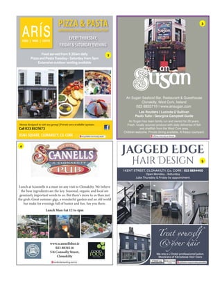 ARÍSFOOD | WINE | COFFEE
PIZZA & PASTAauthentically prepared by our Italian Chef
EVERY THURSDAY,
FRIDAY & SATURDAY EVENING
Find us on Facebook
Whats On in West Cork
Email: whatsonclon@eircom.net
Phone: 085 870 2639
Menus designed to suit any group | Private area available upstairs
Open Thurs-Sat or by request for private parties. Call 023 8821673
ASNA SQUARE, CLONAKILTY, CO. CORK BREAKFAST SERVED SAT/SUN MORNINGS
Food served from 9.30am daily
Pizza and Pasta Tuesday- Saturday from 5pm
Extensive outdoor seating available
Call 023 8821673
recyclable.nervously.wash
An Sugan Seafood Bar, Restaurant & Guesthouse
Clonakilty, West Cork, Ireland
023 8833179 | www.ansugan.com
Les Routiers | Lucinda O’Sullivan
Paulo Tulio | Georgina Campbell Guide
An Sugan has been family run and owned for 35 years.
Children welcome. Private dining available. Al fresco courtyard.
offsite.internet.strikeout
023 8833719 | www.ansugan.com
landlords.banking.warrior
Chef at Scannells, Izaak Bradley, has a firm policy of local seasonal and
organic whenever possible. His youth, enthusiasm and
natural curiosity about the culinary world mean that the menu at
Scannells is always exciting to explore.
Scannells is a member of Good Food Ireland.
Don’t miss our famous summer Sunday sessions.
5 to 7ish every summer Sunday.
Check our Facebook page for other events or menu selections.
Tel 023 8834116
www.scannellsbar.com | info@scannellsbar.com
5 Connolly Street CLONAKILTY
Lunch at Scannells is a must on any visit to Clonakilty. We believe
the base ingredients are the key. Seasonal, organic and local are
genuinely important words to us. But there's more to us than just
the grub. Great summer gigs, a wonderful garden and an old world
bar make for evenings full of banter and fun. See you there.
Lunch Mon-Sat 12 to 4pm
www.scannellsbar.ie
023 8834116
5/6 Connolly Street,
Clonakilty
Jagged Edge
Hair Design
1 KENT STREET, CLONAKILTY, Co. CORK | 023 8834400
Open Monday - Saturday
Late Thursday & Friday by appointment
We are a L’Oréal professional salon.
Stockists of Kérastase Hair Care
jubilation.mayonnaise.plausible
2
3
4
5
 