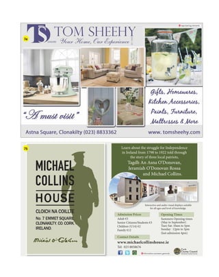 naps.tearing.reinvents
Learn about the struggle for Independence
in Ireland from 1798 to 1922 told through
the story of three local patriots,
Tagdh An Asna O’Donovan,
Jeramiah O’Donovan Rossa
and Michael Collins.
Interactive and audio visual displays suitable
for all ages and level of knowledge.
MICHAEL
COLLINS
HOUSE
CLOICH NA COILLTE
No. 7 EMMET SQUARE,
CLONAKILTY, CO. CORK,
IRELAND.
Opening Times
Summers Opening times
(May to September)
Tues-Sat: 10am to 5pm
Sunday: 12pm to 5pm
(last admission 4pm)
Admission Prices
Adult €5
Senior Citizens/Students €3
Children (U14) €2
Family €12
an
In
Contact Details
www.michaelcollinshouse.ie
Tel: 023 8858676
informative.overseers.generals
74
75
 