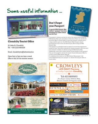 Some useful information ...
ClonakiltyTourist Office
25,Ashe St,Clonakilty
Tel: +353 (0)23-8833226
Email:clonakilitytio@failteireland.ie
Open 9am to 5pm six days a week
(Mon to Sat) for the summer season.
50 Things to see and do 5
Clonakilty, West Cork +353 23 8833249 info@lisselan.com
www.lisselan.com
Gardens | Golf | Fishing
Wedding Photography
sheen.scoring.assists
seating.foyers.starting
Tel: 023 8895055
For all your summer Medical, Baby,
Skincare, Cosmetic & Fragrance needs.
CROWLEYS
LATE NIGHT Pharmacy
at Scallys SuperValu Clonakilty
Coming soon:
Don’t Forget
your Passport!
A special Wild Atlantic Way
visitors’ ‘passport’ has been
developed by Fáilte Ireland
and An Post.
The passport contains a section for each of the various zones along the
Wild Atlantic Way route and visitors to Discovery Points can call into the
local Post Oﬃce or Tourist Oﬃce to have their passport stamped with a
unique motif for each one. The Wild Atlantic Way Passport may be
purchased (for €10) at over 130 selected post oﬃces along the Wild
Atlantic Way.
This passport is a wonderful way for visitors to record their experiences
along the route. They will be rewarded for buying a passport with free entry
into a draw for a holiday of a lifetime along the Wild Atlantic Way.
Additionally, every time a visitor reaches 20 new stamps in their passport,
they are encouraged to call into the nearest Tourist Information Oﬃce to
receive a special Wild Atlantic Way gift.
For additional information on the Wild Atlantic Way passport visit
www.wildatlanticway.com/passport or call into the local post oﬃce or
tourist oﬃce.
each of the various zones along theunanswered.liberating.mend
4* hotel -Local food
Picturesque gardens
Historic house
Views of Michael Collins
birthplace
V
Fernhill House Hotel & Gardens
Clonakilty, West Cork
www.fernhillhousehotel.com, 023 8833258
galloped.scone.edible
4* Hotel - Local Food
Lunches daily
Historic House
Views of Michael Collins’
Birthplace
9 10
11
 