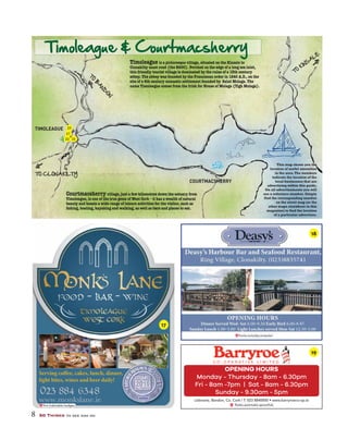 8 50 Things to see and do
Timoleague is a picturesque village, situated on the Kinsale to
Clonakilty coast road (the R600). Perched on the edge of a long sea inlet,
this friendly tourist village is dominated by the ruins of a 13th century
abbey. The abbey was founded by the Franciscan order in 1240 A.D., on the
site of a 6th century monastic settlement founded by Saint Molaga. The
name Timoleague comes from the Irish for House of Molaga (Tigh Molaga).
Courtmacsherry village, just a few kilometres down the estuary from
Timoleague, is one of the true gems of West Cork – it has a wealth of natural
beauty and boasts a wide range of leisure activities for the visitor, such as
TIMOLEAGUE
COURTMACSHERRY
Timoleague & Courtmacsherry
TO CLONAKILTY
TO
KINS
A
LE
TO
B
A
ND
ON
www.monkslane.ie
Serving coffee, cakes, lunch, dinner,
light bites, wines and beer daily!
r,
C O - O P E R A T I V E L I M I T E D
OPENING HOURS
Monday - Thursday - 8am - 6.30pm
Fri - 8am -7pm | Sat - 8am - 6.30pm
Sunday - 9.30am - 5pm
fronts.curiosity.computer
6.4517
18
19
This map shows you the
location of useful amenities
in the area.The numbers
indicate the location of the
local businesses that are
advertising within this guide.
On all advertisements you will
see a reference number. Simply
find the corresponding number
on the street map (or the
other maps elsewhere in this
magazine) to find the location
of a particular advertiser.
17
2122
23
 