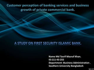 Customer perception of banking services and business
growth of private commercial bank.
Name Md Tasrif Masruf Khan.
ID:111-43-255
Department :Business Administration .
Southern University Bangladesh
 
