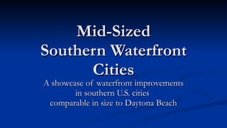 Mid-Sized
Southern Waterfront
      Cities
A showcase of waterfront improvements
        in southern U.S. cities
 comparable in size to Daytona Beach
 