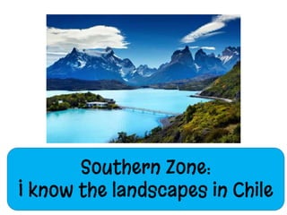 Southern Zone:
I know the landscapes in Chile
 