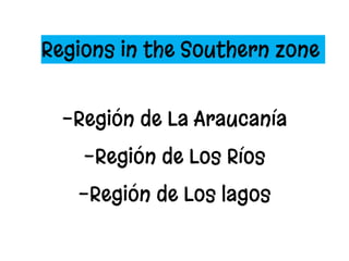 Regions in the Southern zone
-Región de La Araucanía
-Región de Los Ríos
-Región de Los lagos
 