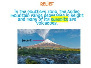 RELIEF
In the southern zone, the Andes
mountain range decreases in height
and many of its summits are
volcanoes.
summit
 