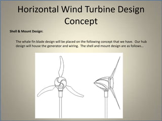 Shell & Mount Design: 	The whale fin blade design will be placed on the following concept that we have.  Our hub design will house the generator and wiring.  The shell and mount design are as follows…Horizontal Wind Turbine Design Concept