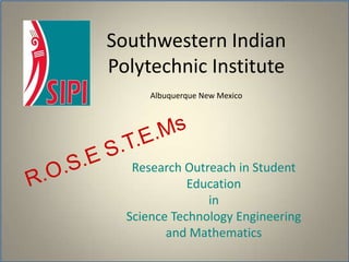 Southwestern Indian Polytechnic InstituteAlbuquerque New Mexico  R.O.S.E S.T.E.Ms Research Outreach in Student Education inScience Technology Engineeringand Mathematics  