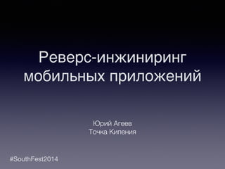 Реверс-инжиниринг 
мобильных приложений 
#SouthFest2014 
Юрий Агеев 
Точка Кипения 
 