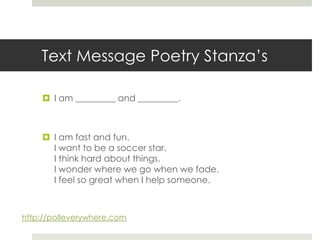 Text Message Poetry Stanza’sI am _________ and _________.I am fast and fun.I want to be a soccer star.I think hard about things.I wonder where we go when we fade.I feel so great when I help someone.http://polleverywhere.com