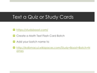Text a Quiz or Study Cardshttps://studyboost.com/Create a Math Text Flash Card BatchAdd your batch name to http://kolbmacul.wikispaces.com/Study+Boost+Batch+Names