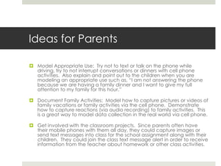 ConsequencesThe student will be asked to write a letter home to you and explain why they did not follow the rules in class.  They will also be asked to come up with better class guidelines around cell phones use in schools so this does not occur again. I will adhere to the classroom rules for cell phone use___________________________________________________. (student signature) Thank youLiz Kolb