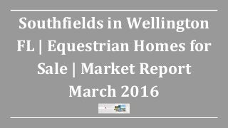 Southfields in Wellington
FL | Equestrian Homes for
Sale | Market Report
March 2016
 