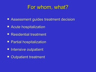 For whom, what?For whom, what?
 Assessment guides treatment decisionAssessment guides treatment decision
 Acute hospitalizationAcute hospitalization
 Residential treatmentResidential treatment
 Partial hospitalizationPartial hospitalization
 Intensive outpatientIntensive outpatient
 Outpatient treatmentOutpatient treatment
 