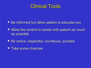 Clinical ToolsClinical Tools
 Be informed but allow patient to educate youBe informed but allow patient to educate you
 Allow the control to reside with patient as muchAllow the control to reside with patient as much
as possibleas possible
 Be active, respectful, courteous, puzzledBe active, respectful, courteous, puzzled
 Take some chancesTake some chances
 