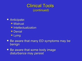Clinical ToolsClinical Tools
(continued)(continued)
 Anticipate:Anticipate:
 MistrustMistrust
 IntellectualizationIntellectualization
 DenialDenial
 LyingLying
 Be aware that many ED symptoms may beBe aware that many ED symptoms may be
benignbenign
 Be aware that some body imageBe aware that some body image
disturbance may persistdisturbance may persist
 