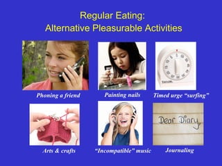 Regular Eating:
Alternative Pleasurable Activities
Phoning a friend Painting nails Timed urge “surfing”
Arts & crafts “Incompatible” music Journaling
 