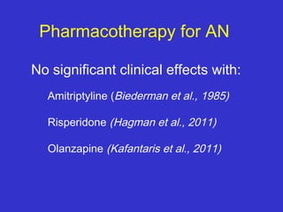 Pharmacotherapy for AN
No significant clinical effects with:
Amitriptyline (Biederman et al., 1985)
Risperidone (Hagman et al., 2011)
Olanzapine (Kafantaris et al., 2011)
 