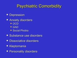 Psychiatric ComorbidityPsychiatric Comorbidity
 DepressionDepression
 Anxiety disordersAnxiety disorders
 OCDOCD
 GADGAD
 Social PhobiaSocial Phobia
 Substance use disordersSubstance use disorders
 Dissociative disordersDissociative disorders
 KleptomaniaKleptomania
 Personality disordersPersonality disorders
 
