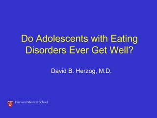 Harvard Medical School
Do Adolescents with Eating
Disorders Ever Get Well?
David B. Herzog, M.D.
 
