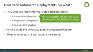 50 #Dynatrace
» They integrate nicely into your automated processes!
» Automated Deployments
» Configuration Management
» Immutable Infrastructure
» Ansible inside the Dynatrace SaaS Orchestration Platform
» Whether on-prem or SaaS: automatically tested
Dynatrace Automated Deployments. So what?
Agents, Collectors, Servers, Clients, etc.
with either of Chef, Puppet or Ansible
 