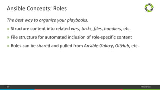 67 #Dynatrace
The best way to organize your playbooks.
» Structure content into related vars, tasks, files, handlers, etc.
» File structure for automated inclusion of role-specific content
» Roles can be shared and pulled from Ansible Galaxy, GitHub, etc.
Ansible Concepts: Roles
 