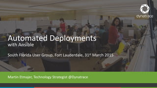 1 #Dynatrace
South Florida User Group, Fort Lauderdale, 31st March 2015
Martin Etmajer, Technology Strategist @Dynatrace
Automated Deployments
with Ansible
 