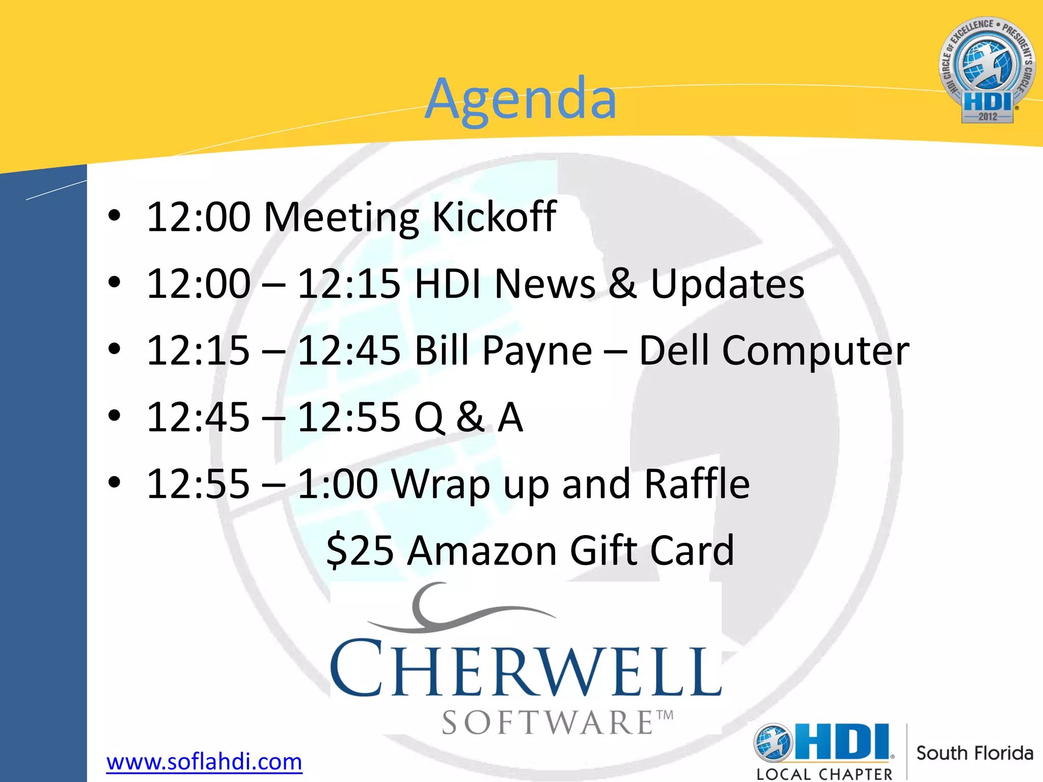 Agenda
•   12:00 Meeting Kickoff
•   12:00 – 12:15 HDI News & Updates
•   12:15 – 12:45 Bill Payne – Dell Computer
•   12:45 – 12:55 Q & A
•   12:55 – 1:00 Wrap up and Raffle
             $25 Amazon Gift Card



www.soflahdi.com
 