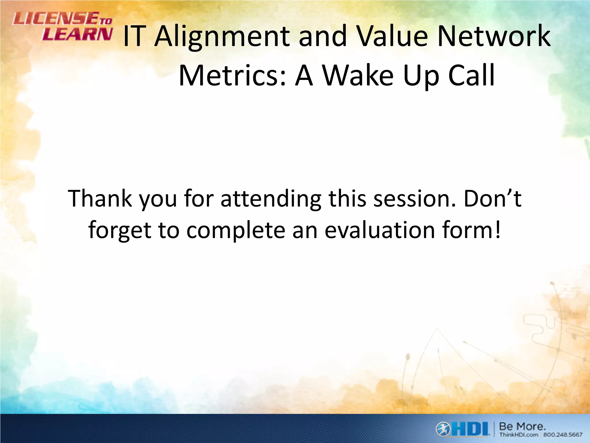 IT Alignment and Value Network
          Metrics: A Wake Up Call


Thank you for attending this session. Don’t
  forget to complete an evaluation form!
 