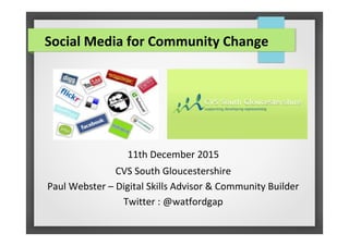 11th December 2015
CVS South Gloucestershire
Paul Webster – Digital Skills Advisor & Community Builder
Twitter : @watfordgap
Social Media for Community Change
 