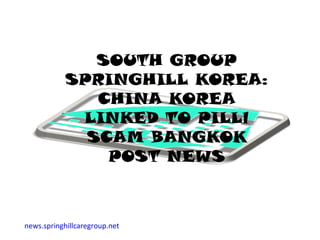 SOUTH GROUP
            SPRINGHILL KOREA:
               CHINA KOREA
             LINKED TO PILLl
              SCAM BANGKOK
                POST NEWS



news.springhillcaregroup.net
 