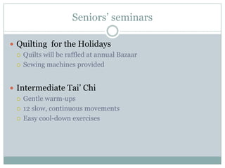 Seniors’ seminars Quilting for the HolidaysQuilts will be raffled at annual BazaarSewing machines providedIntermediate Tai’ ChiGentle warm-ups12 slow, continuous movementsEasy cool-down exercises
