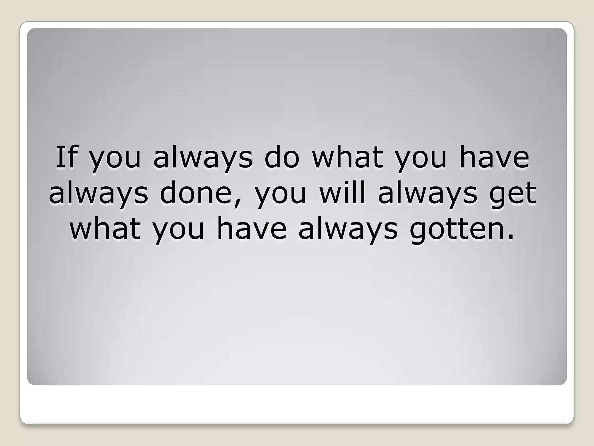 If you always do what you have always done, you will always get what you have always gotten. 