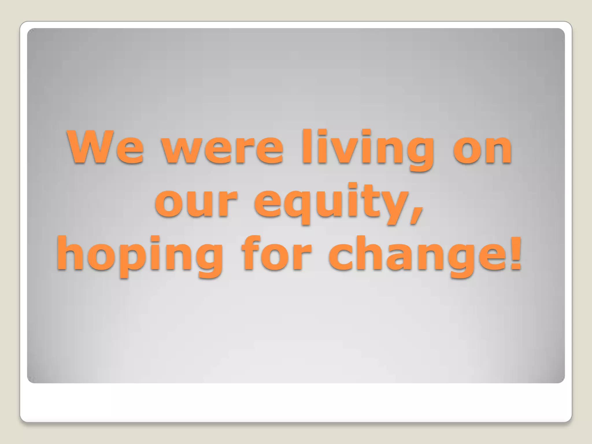 We were living on our equity,hoping for change! 