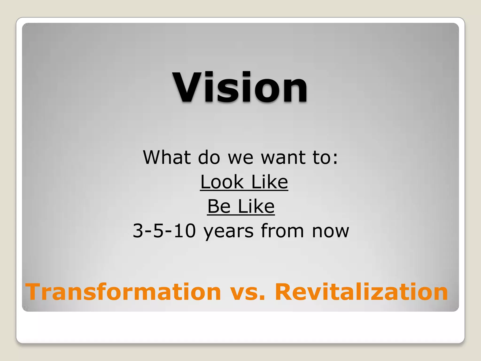 VisionWhat do we want to:Look LikeBe Like3-5-10 years from nowTransformation vs. Revitalization