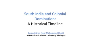 Compiled by: Noor Mohammed Khalid
International Islamic University Malaysia
South India and Colonial
Domination:
A Historical Timeline
 