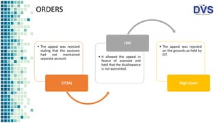 ORDERS
• The appeal was rejected
stating that the assessee
had not maintained
separate account.
CIT(A)
• It allowed the appeal in
favour of assessee and
held that the disallowance
is not warranted.
ITAT
• The appeal was rejected
on the grounds as held by
CIT.
High Court
 