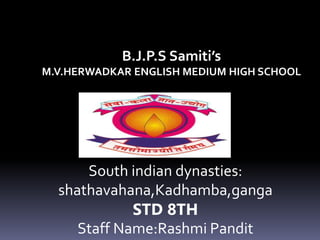 B.J.P.S Samiti’s
M.V.HERWADKAR ENGLISH MEDIUM HIGH SCHOOL
South indian dynasties:
shathavahana,Kadhamba,ganga
STD 8TH
Staff Name:Rashmi Pandit
 