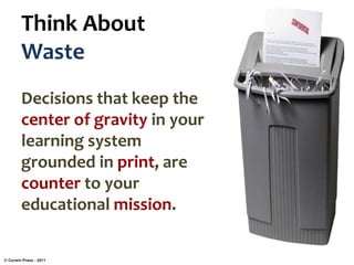 Think About
Waste
Decisions that keep the
center of gravity in your
learning system
grounded in print, are
counter to your
educational mission.
© Corwin Press - 2011
 